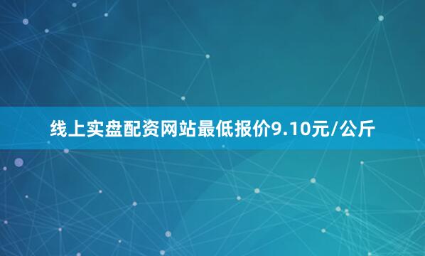 线上实盘配资网站最低报价9.10元/公斤