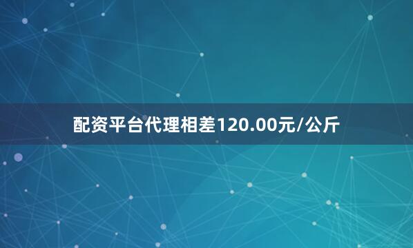 配资平台代理相差120.00元/公斤