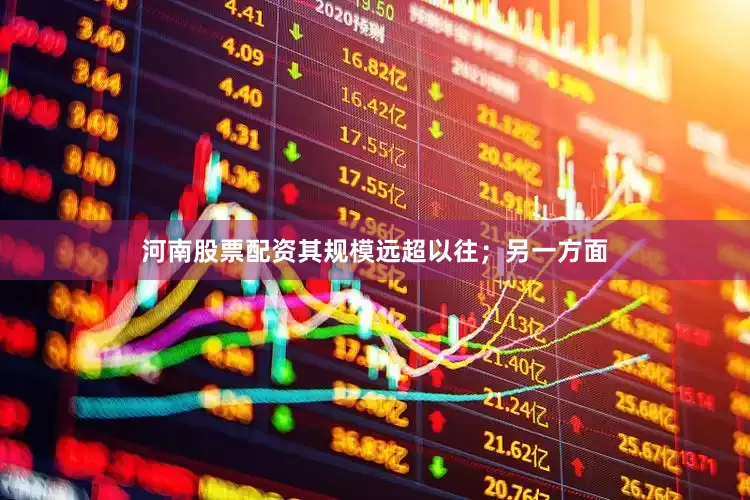河南股票配资其规模远超以往；另一方面
