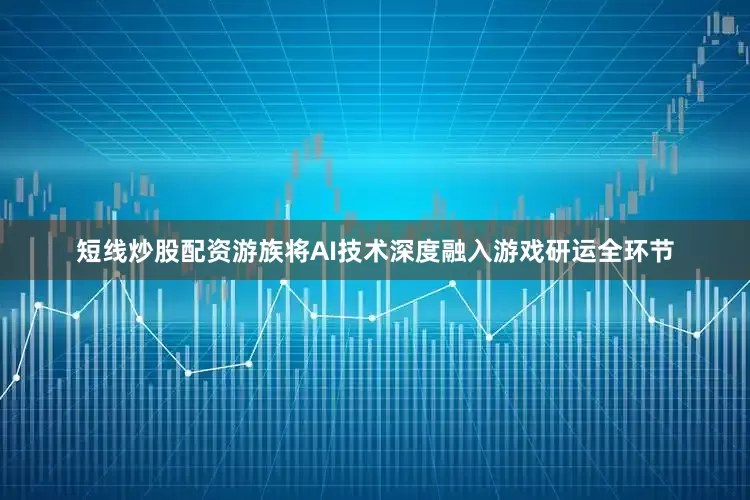 短线炒股配资游族将AI技术深度融入游戏研运全环节