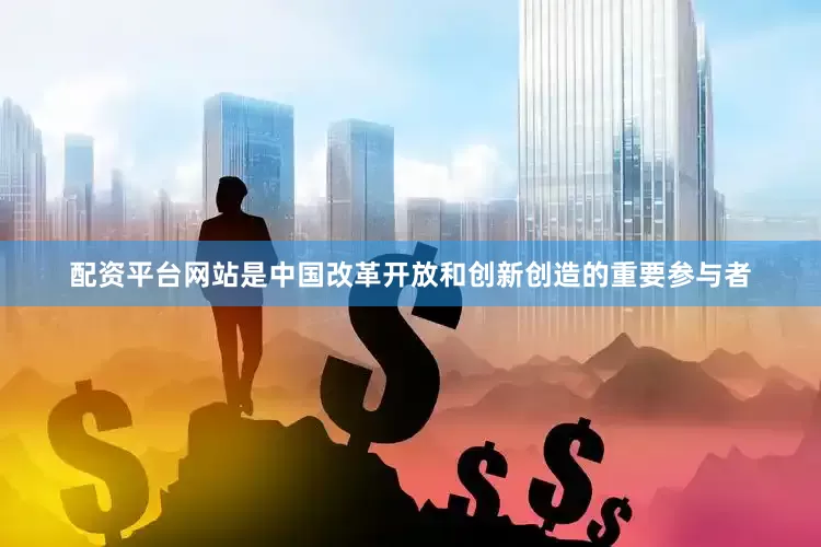 配资平台网站是中国改革开放和创新创造的重要参与者