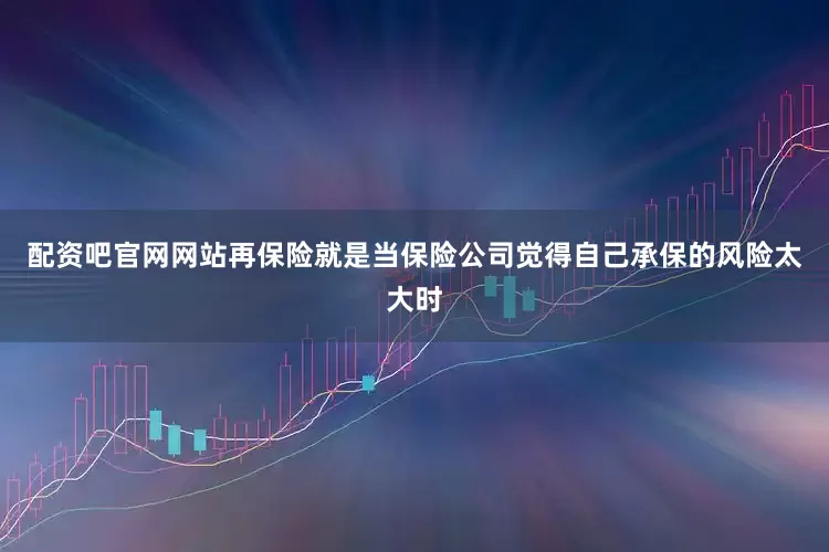 配资吧官网网站再保险就是当保险公司觉得自己承保的风险太大时