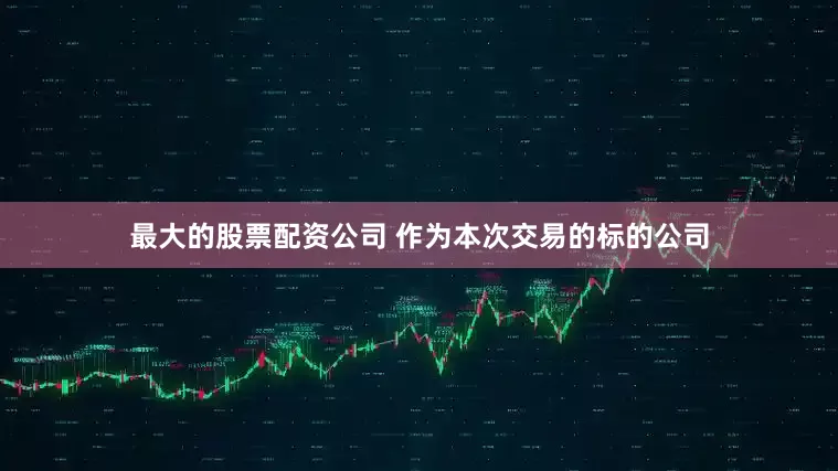 最大的股票配资公司 作为本次交易的标的公司