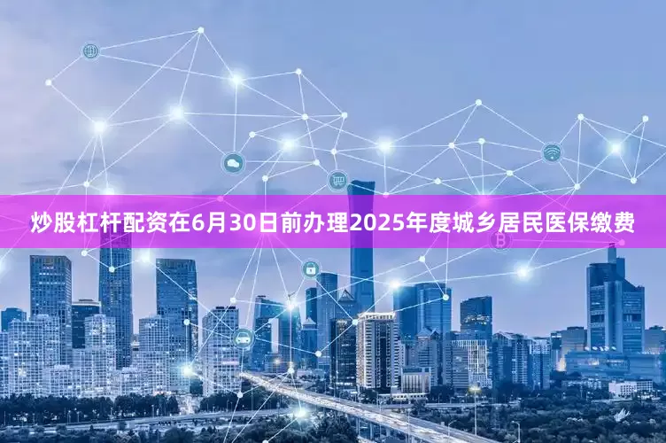 炒股杠杆配资在6月30日前办理2025年度城乡居民医保缴费