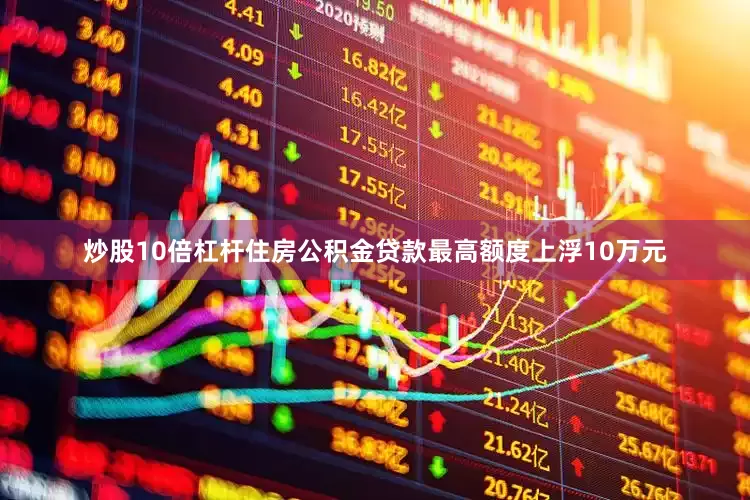 炒股10倍杠杆住房公积金贷款最高额度上浮10万元