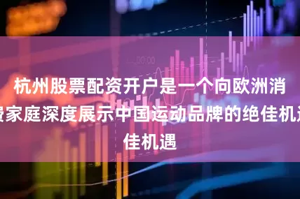 杭州股票配资开户是一个向欧洲消费家庭深度展示中国运动品牌的绝佳机遇
