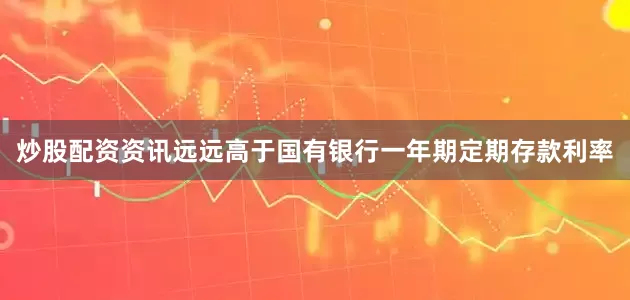 炒股配资资讯远远高于国有银行一年期定期存款利率