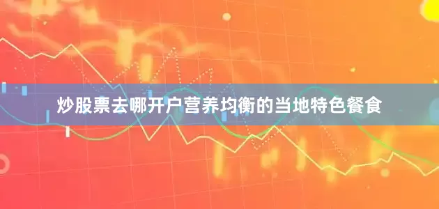炒股票去哪开户营养均衡的当地特色餐食