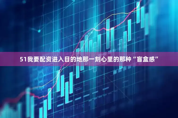 51我要配资进入目的地那一刻心里的那种“盲盒感”