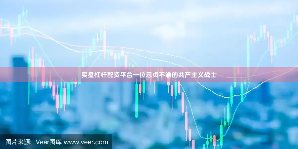 实盘杠杆配资平台一位忠贞不渝的共产主义战士