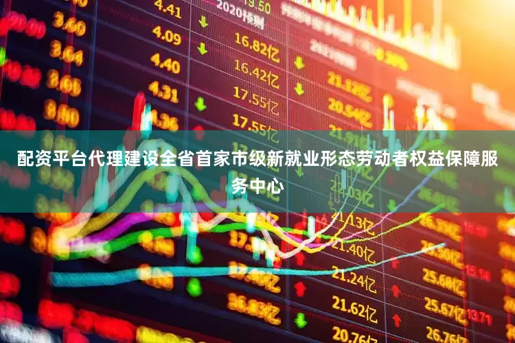 配资平台代理建设全省首家市级新就业形态劳动者权益保障服务中心