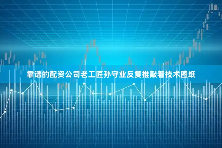 靠谱的配资公司老工匠孙守业反复推敲着技术图纸