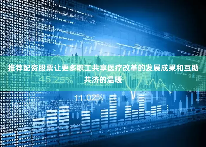推荐配资股票让更多职工共享医疗改革的发展成果和互助共济的温暖