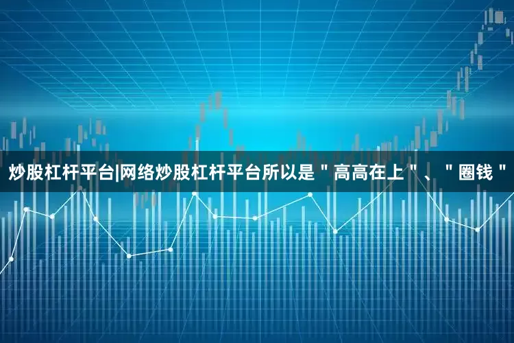 炒股杠杆平台|网络炒股杠杆平台所以是＂高高在上＂、＂圈钱＂