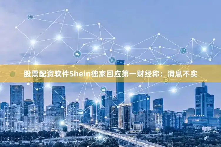 股票配资软件Shein独家回应第一财经称：消息不实