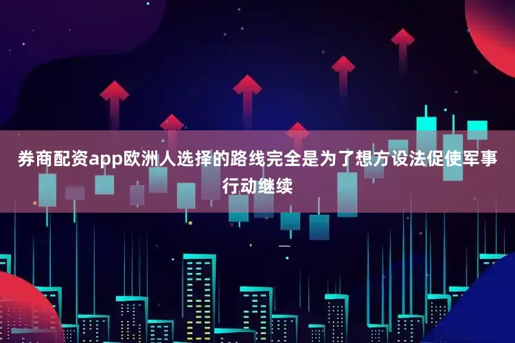 券商配资app欧洲人选择的路线完全是为了想方设法促使军事行动继续