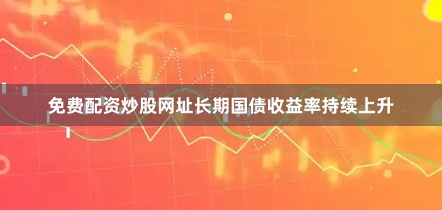 免费配资炒股网址长期国债收益率持续上升