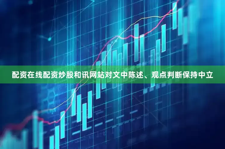 配资在线配资炒股和讯网站对文中陈述、观点判断保持中立