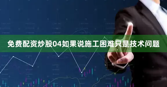 免费配资炒股04如果说施工困难只是技术问题