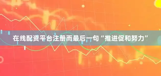在线配资平台注册而最后一句“推进促和努力”