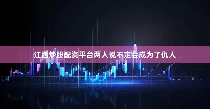 江西炒股配资平台两人说不定会成为了仇人
