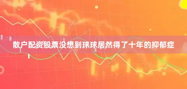 散户配资股票没想到球球居然得了十年的抑郁症