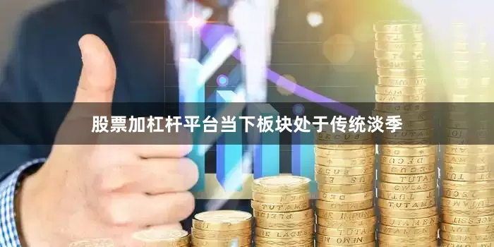 股票加杠杆平台当下板块处于传统淡季