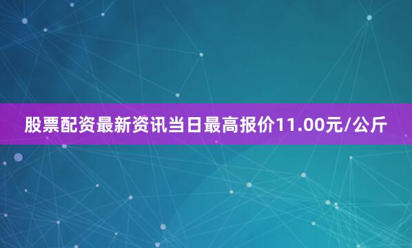 股票配资最新资讯当日最高报价11.00元/公斤