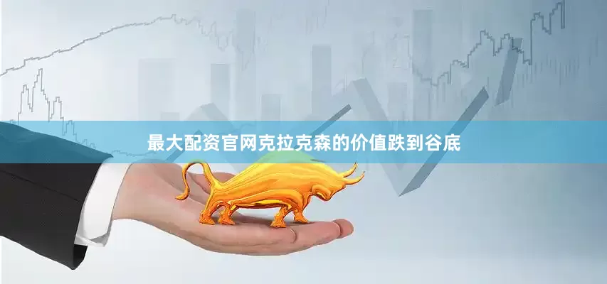最大配资官网克拉克森的价值跌到谷底