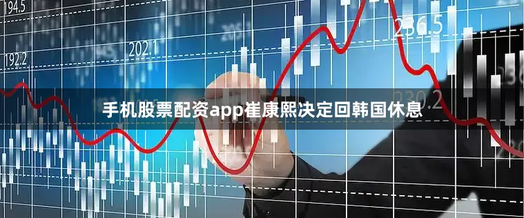 手机股票配资app崔康熙决定回韩国休息