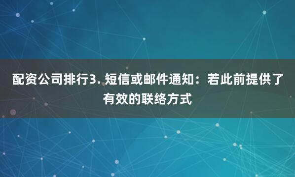 配资公司排行3. 短信或邮件通知：若此前提供了有效的联络方式