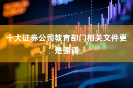 十大证券公司教育部门相关文件更是强调