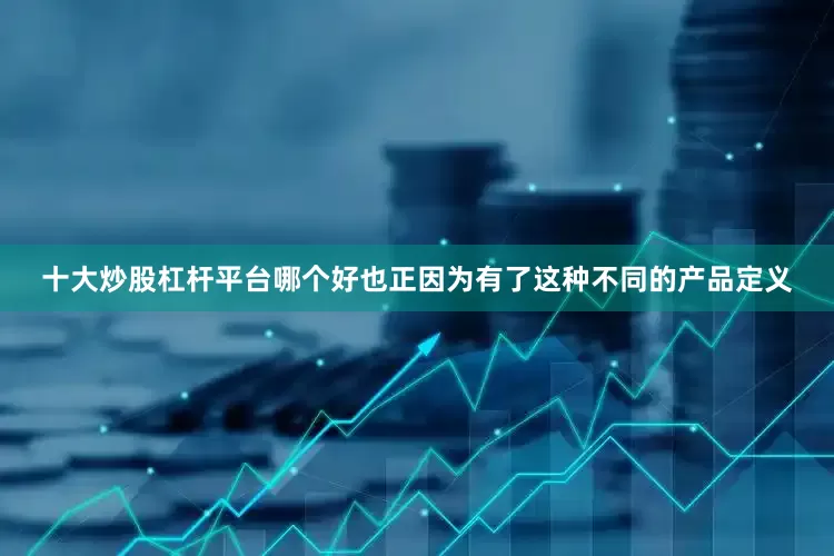 十大炒股杠杆平台哪个好也正因为有了这种不同的产品定义