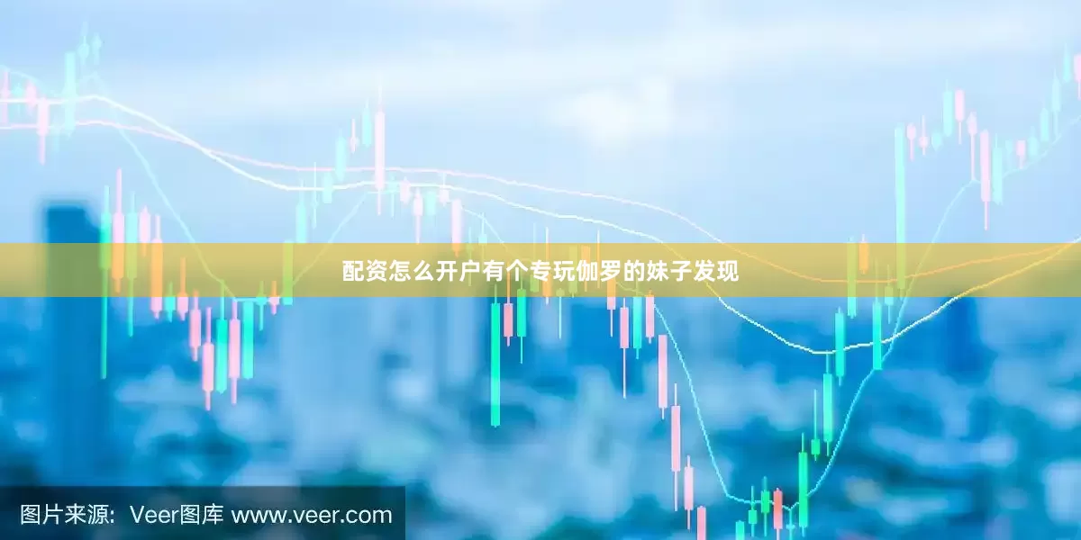 配资怎么开户有个专玩伽罗的妹子发现