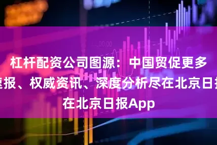 杠杆配资公司图源：中国贸促更多热点速报、权威资讯、深度分析尽在北京日报App