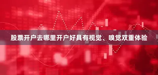 股票开户去哪里开户好具有视觉、嗅觉双重体验