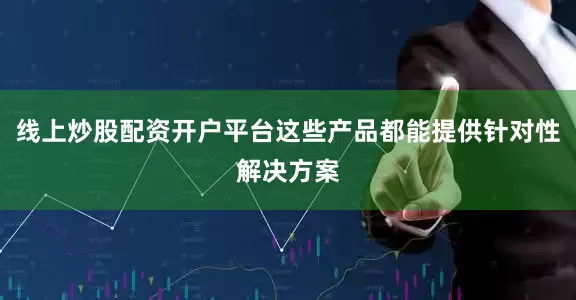 线上炒股配资开户平台这些产品都能提供针对性解决方案