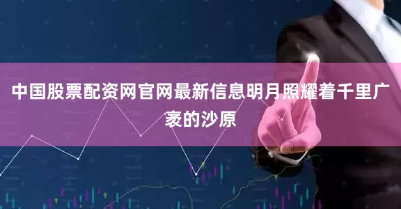 中国股票配资网官网最新信息明月照耀着千里广袤的沙原