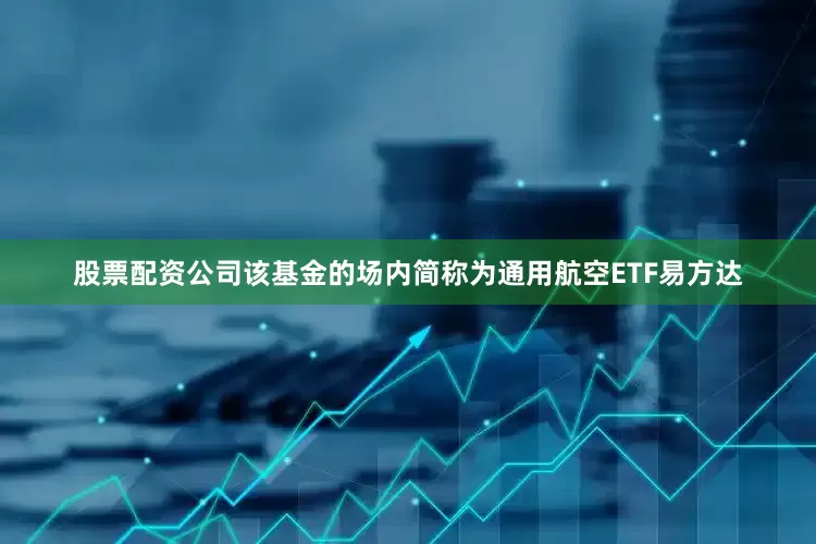 股票配资公司该基金的场内简称为通用航空ETF易方达