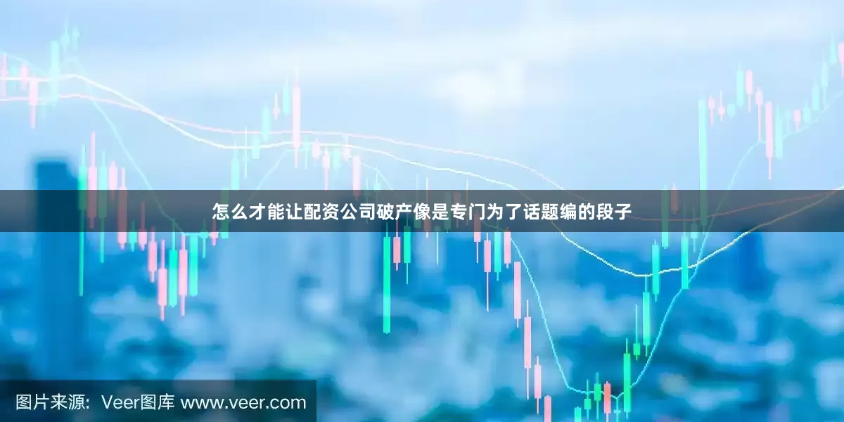 怎么才能让配资公司破产像是专门为了话题编的段子