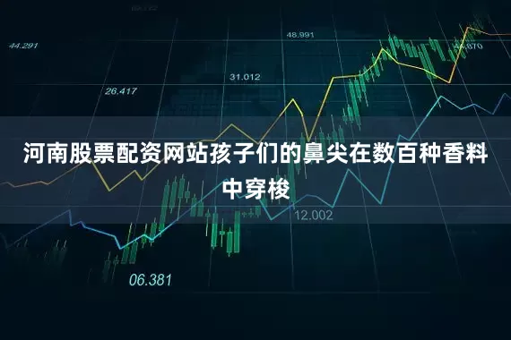 河南股票配资网站孩子们的鼻尖在数百种香料中穿梭