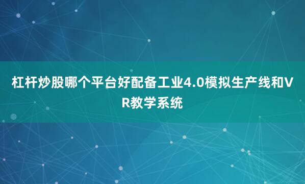 杠杆炒股哪个平台好配备工业4.0模拟生产线和VR教学系统