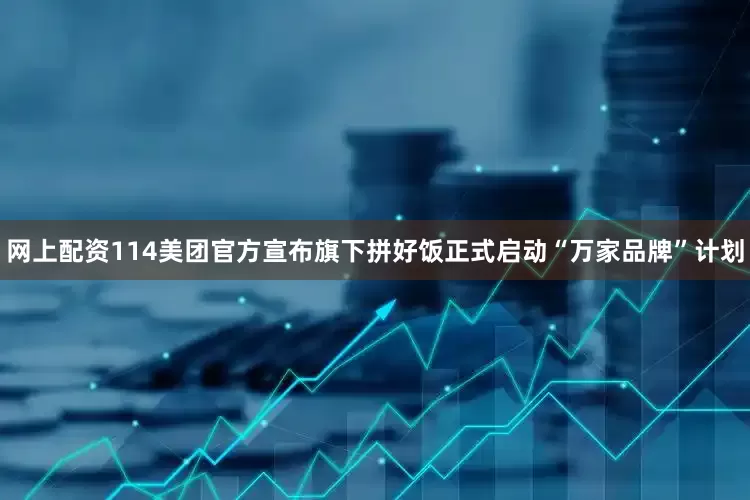 网上配资114美团官方宣布旗下拼好饭正式启动“万家品牌”计划