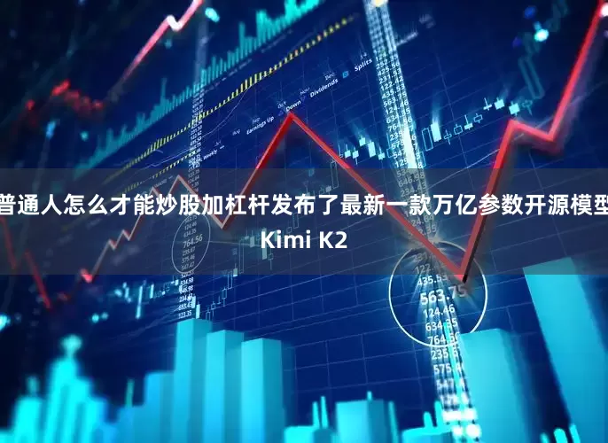 普通人怎么才能炒股加杠杆发布了最新一款万亿参数开源模型Kimi K2