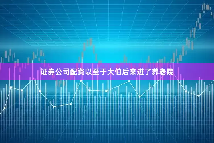 证券公司配资以至于大伯后来进了养老院