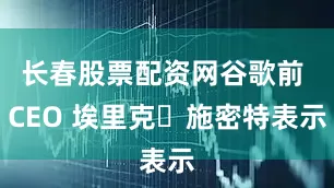 长春股票配资网谷歌前 CEO 埃里克・施密特表示