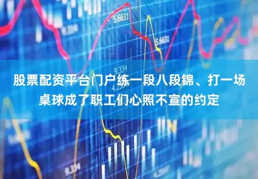 股票配资平台门户练一段八段锦、打一场桌球成了职工们心照不宣的约定