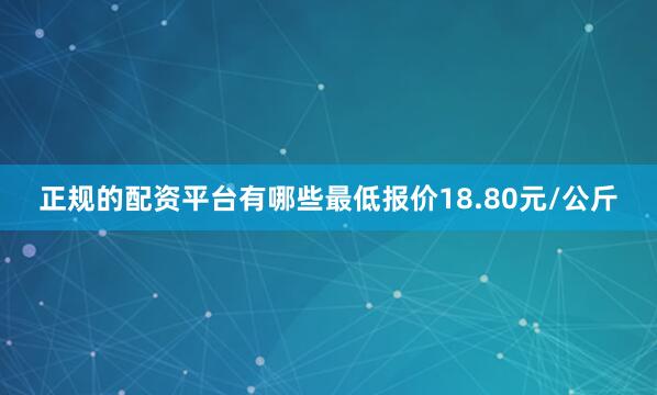正规的配资平台有哪些最低报价18.80元/公斤