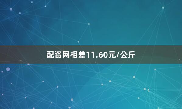 配资网相差11.60元/公斤