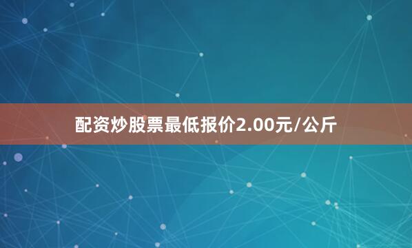 配资炒股票最低报价2.00元/公斤